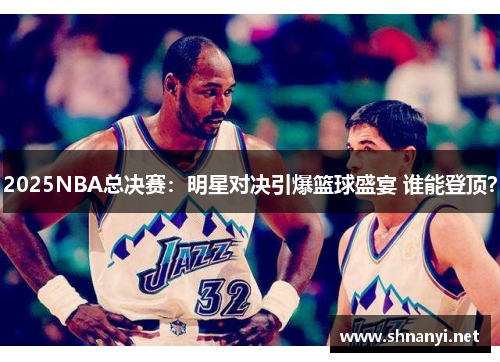 2025NBA总决赛:明星对决引爆篮球盛宴 谁能登顶? 2025NBA总决赛:明星对决引爆篮球盛宴 谁能登顶?