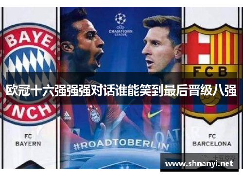欧冠十六强强强对话谁能笑到最后晋级八强 欧冠十六强强强对话谁能笑到最后晋级八强