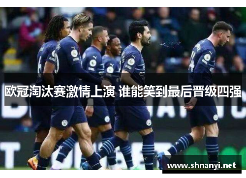 欧冠淘汰赛激情上演 谁能笑到最后晋级四强 欧冠淘汰赛激情上演 谁能笑到最后晋级四强