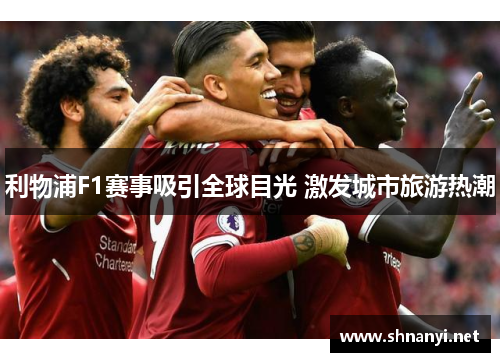 利物浦F1赛事吸引全球目光 激发城市旅游热潮