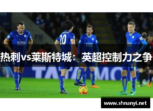 热刺vs莱斯特城:英超控制力之争 热刺vs莱斯特城:英超控制力之争