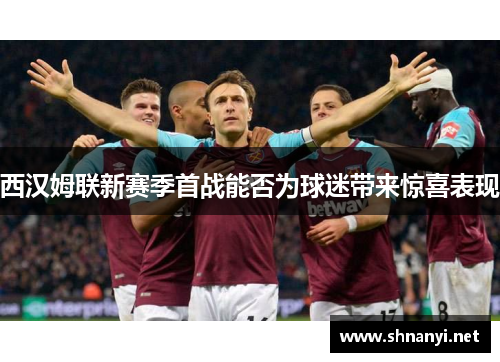 西汉姆联新赛季首战能否为球迷带来惊喜表现