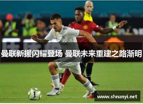 曼联新援闪耀登场 曼联未来重建之路渐明