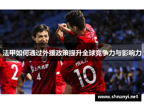 法甲如何通过外援政策提升全球竞争力与影响力 法甲如何通过外援政策提升全球竞争力与影响力